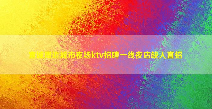 宣城周边城市夜场ktv招聘一线夜店缺人直招