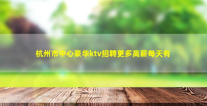 杭州市中心豪华ktv招聘更多高薪每天有